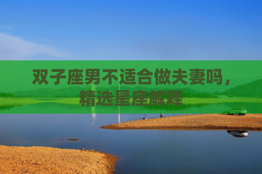 双子座男不适合做夫妻吗，精选星座解释