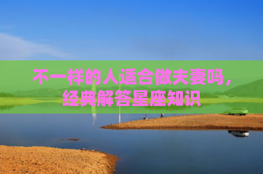 不一样的人适合做夫妻吗，经典解答星座知识