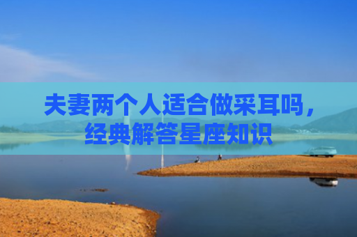 夫妻两个人适合做采耳吗，经典解答星座知识