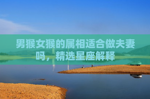 男猴女猴的属相适合做夫妻吗，精选星座解释