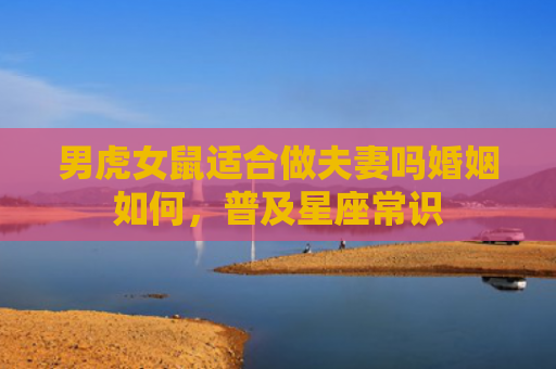 男虎女鼠适合做夫妻吗婚姻如何，普及星座常识
