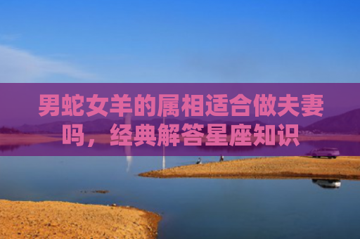 男蛇女羊的属相适合做夫妻吗，经典解答星座知识