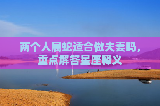 两个人属蛇适合做夫妻吗，重点解答星座释义