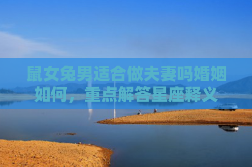 鼠女兔男适合做夫妻吗婚姻如何，重点解答星座释义