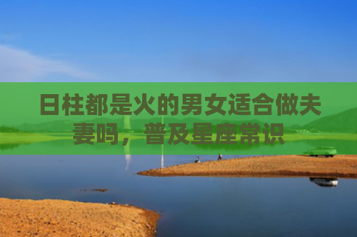 日柱都是火的男女适合做夫妻吗，普及星座常识
