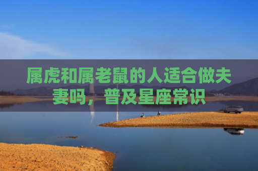 属虎和属老鼠的人适合做夫妻吗，普及星座常识