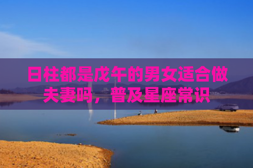 日柱都是戊午的男女适合做夫妻吗，普及星座常识