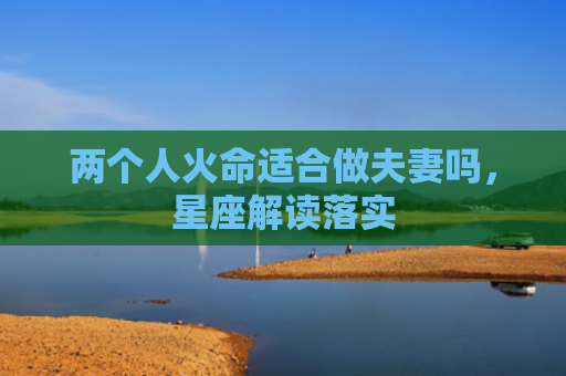 两个人火命适合做夫妻吗，星座解读落实
