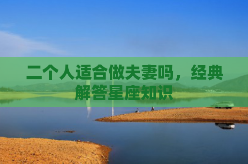 二个人适合做夫妻吗，经典解答星座知识