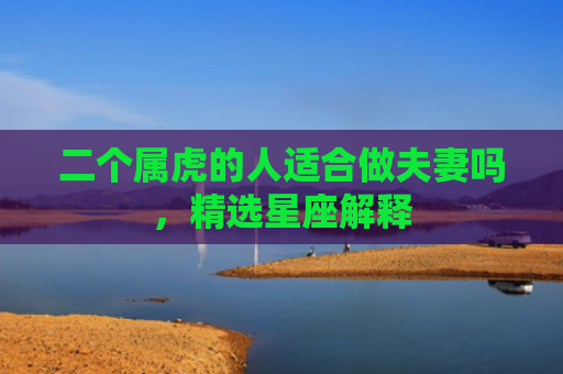 二个属虎的人适合做夫妻吗，精选星座解释