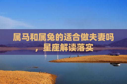 属马和属兔的适合做夫妻吗，星座解读落实