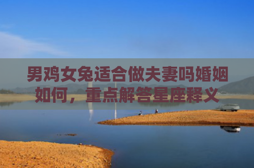 男鸡女兔适合做夫妻吗婚姻如何，重点解答星座释义