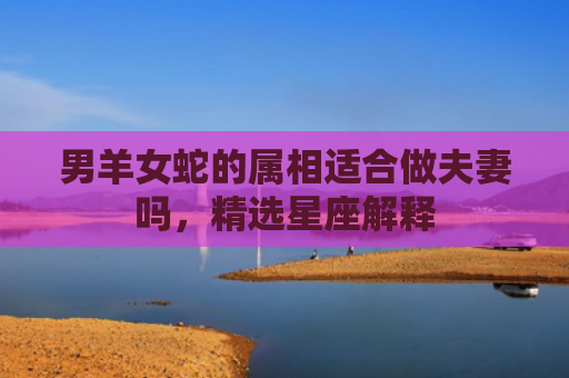 男羊女蛇的属相适合做夫妻吗，精选星座解释
