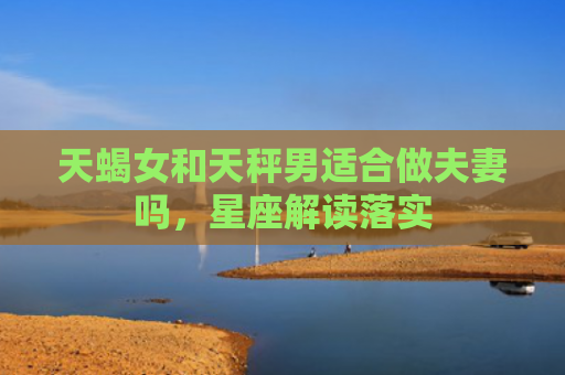 天蝎女和天秤男适合做夫妻吗，星座解读落实