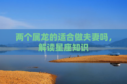 两个属龙的适合做夫妻吗，解读星座知识