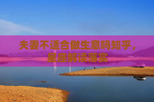 夫妻不适合做生意吗知乎，星座解读落实