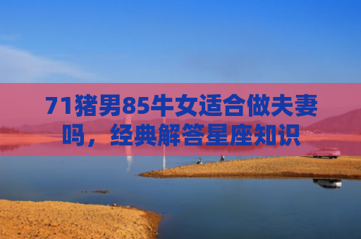 71猪男85牛女适合做夫妻吗，经典解答星座知识