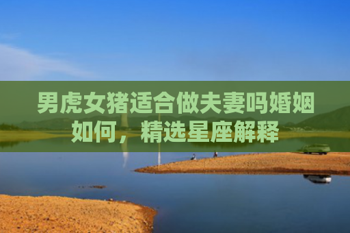 男虎女猪适合做夫妻吗婚姻如何，精选星座解释