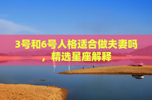 3号和6号人格适合做夫妻吗，精选星座解释