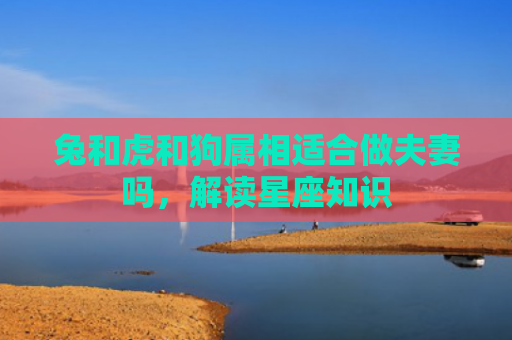 兔和虎和狗属相适合做夫妻吗，解读星座知识