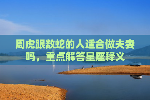 周虎跟数蛇的人适合做夫妻吗，重点解答星座释义