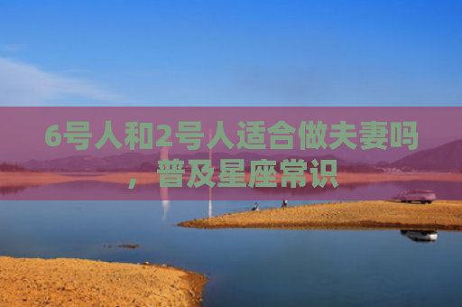 6号人和2号人适合做夫妻吗，普及星座常识