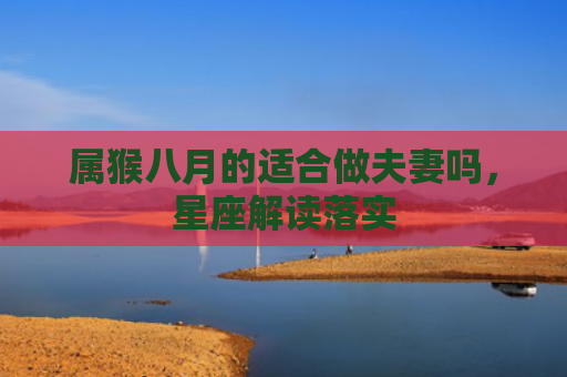属猴八月的适合做夫妻吗，星座解读落实