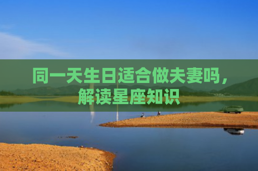 同一天生日适合做夫妻吗，解读星座知识