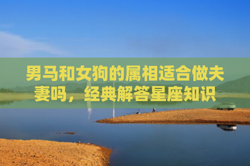 男马和女狗的属相适合做夫妻吗，经典解答星座知识