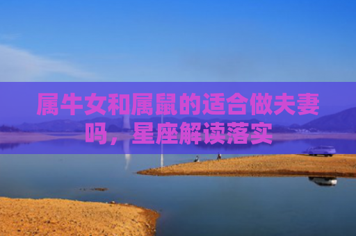 属牛女和属鼠的适合做夫妻吗，星座解读落实
