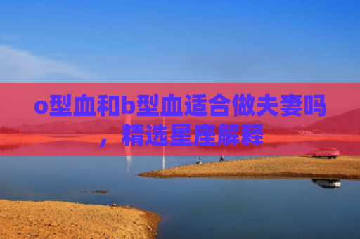 o型血和b型血适合做夫妻吗，精选星座解释