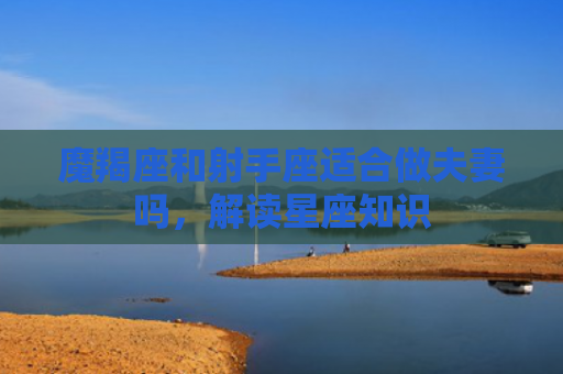 魔羯座和射手座适合做夫妻吗，解读星座知识