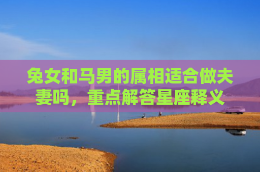 兔女和马男的属相适合做夫妻吗，重点解答星座释义