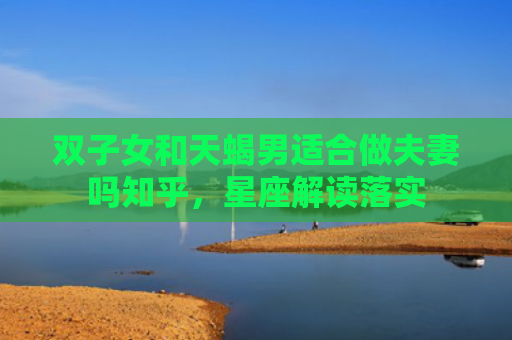 双子女和天蝎男适合做夫妻吗知乎，星座解读落实