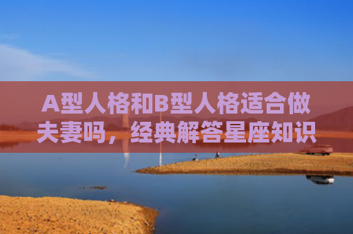 A型人格和B型人格适合做夫妻吗，经典解答星座知识