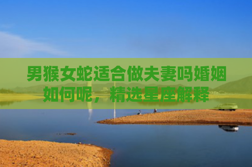 男猴女蛇适合做夫妻吗婚姻如何呢，精选星座解释