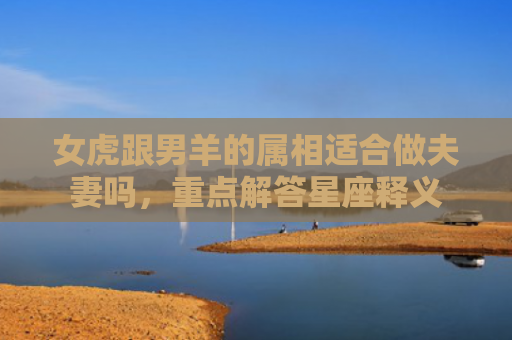 女虎跟男羊的属相适合做夫妻吗，重点解答星座释义