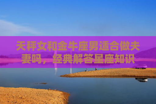 天秤女和金牛座男适合做夫妻吗，经典解答星座知识