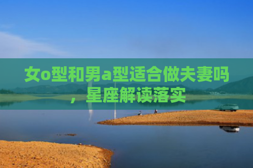 女o型和男a型适合做夫妻吗，星座解读落实