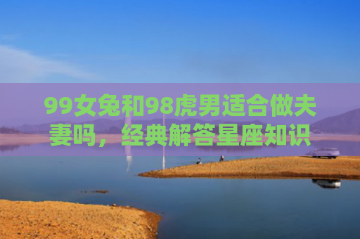 99女兔和98虎男适合做夫妻吗，经典解答星座知识