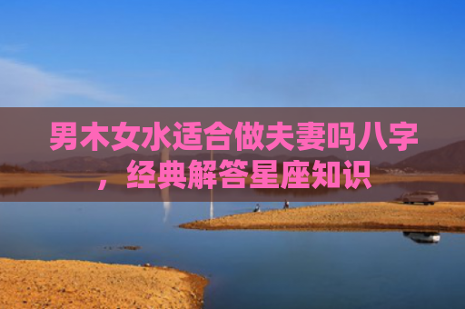男木女水适合做夫妻吗八字，经典解答星座知识