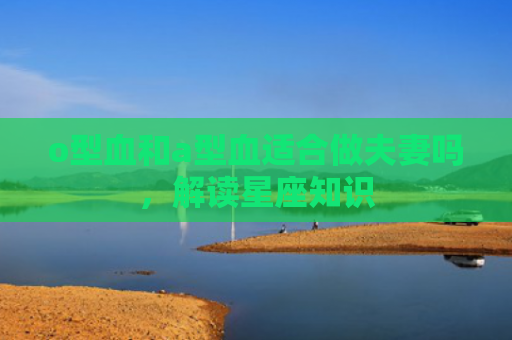 o型血和a型血适合做夫妻吗，解读星座知识