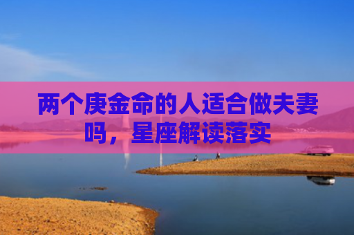 两个庚金命的人适合做夫妻吗，星座解读落实