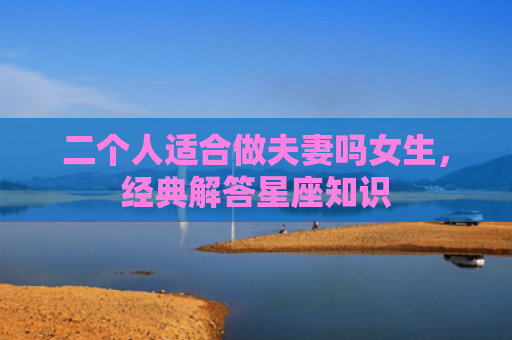 二个人适合做夫妻吗女生，经典解答星座知识