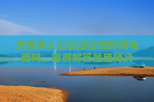 夫妻两人公司适合做跨境电商吗，重点解答星座释义
