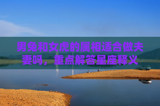 男兔和女虎的属相适合做夫妻吗，重点解答星座释义