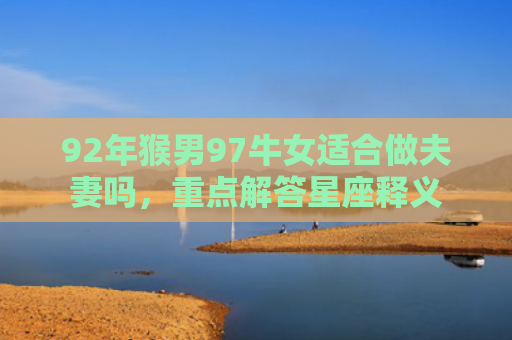 92年猴男97牛女适合做夫妻吗，重点解答星座释义