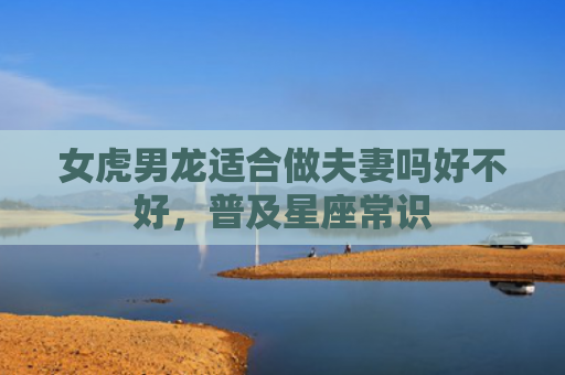 女虎男龙适合做夫妻吗好不好，普及星座常识