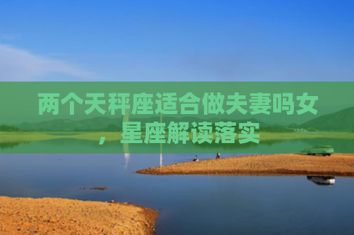 两个天秤座适合做夫妻吗女，星座解读落实