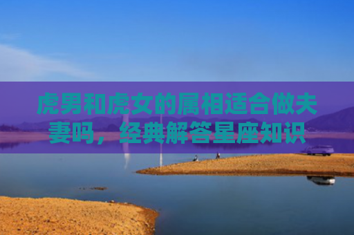 虎男和虎女的属相适合做夫妻吗，经典解答星座知识